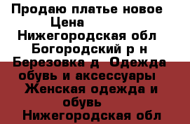 Продаю платье новое › Цена ­ 1 500 - Нижегородская обл., Богородский р-н, Березовка д. Одежда, обувь и аксессуары » Женская одежда и обувь   . Нижегородская обл.